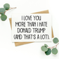 I Love You More Than I Hate Donald Trump Card