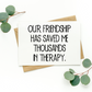 Our Friendship Has Saved Me Thousands In Therapy Card