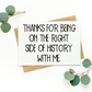 Thanks For Being On The Right Side of History With Me Card