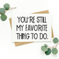 You're Still My Favorite Thing To Do Card